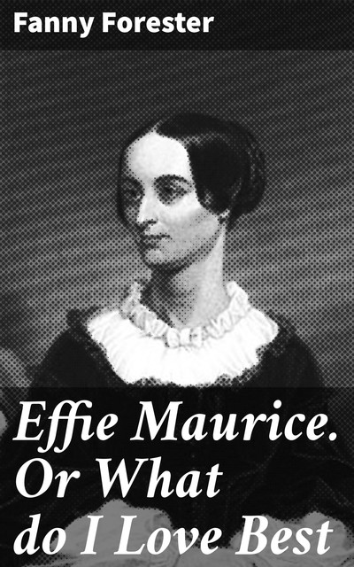 Effie Maurice. Or What do I Love Best, Fanny Forester