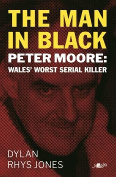 Man in Black, The – Peter Moore – Wales' Worst Serial Killer, Dylan Jones