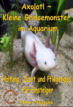 Axolotl ~ Kleine Grinsemonster im Aquarium, Peter Naujoks