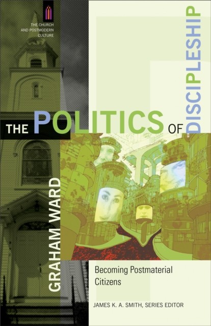 Politics of Discipleship (The Church and Postmodern Culture), Graham Ward
