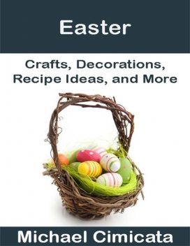 Easter: Crafts, Decorations, Recipe Ideas, and More, Michael Cimicata