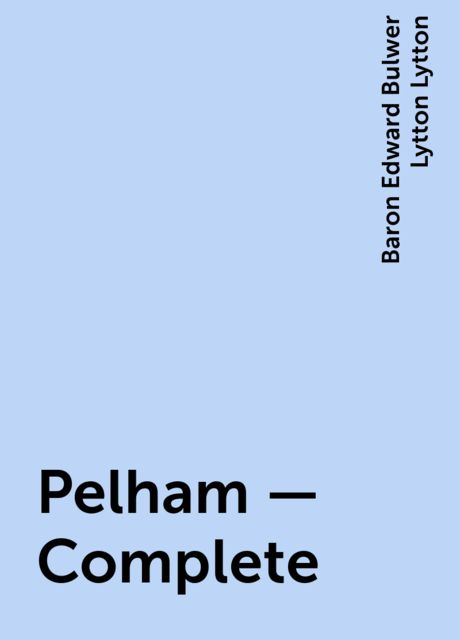 Pelham — Complete, Baron Edward Bulwer Lytton Lytton