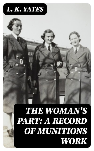 The Woman's Part: A Record of Munitions Work, L.K. Yates