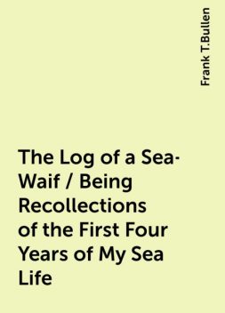 The Log of a Sea-Waif / Being Recollections of the First Four Years of My Sea Life, Frank T.Bullen