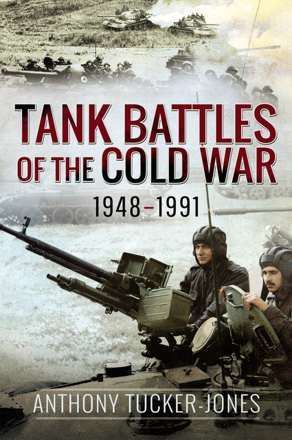 Tank Battles of the Cold War, 1948–1991, Anthony Tucker-Jones