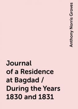Journal of a Residence at Bagdad / During the Years 1830 and 1831, Anthony Norris Groves