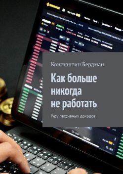 Как больше никогда не работать. Гуру пассивных доходов, Константин Бердман