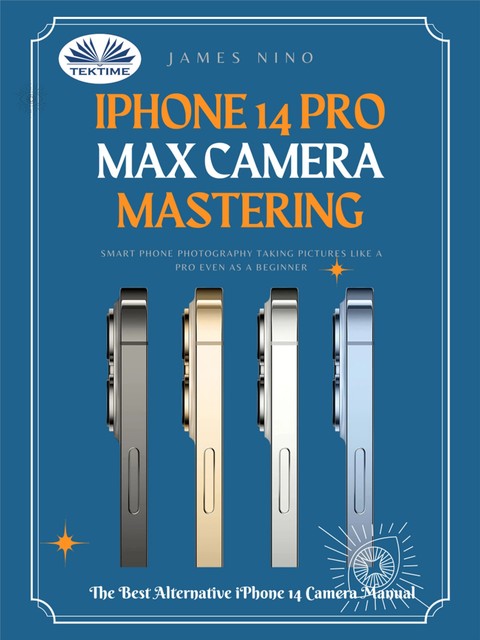 IPhone 14 Pro Max Camera Mastering-Smart Phone Photography Taking Pictures Like A Pro Even As A Beginner, James Nino