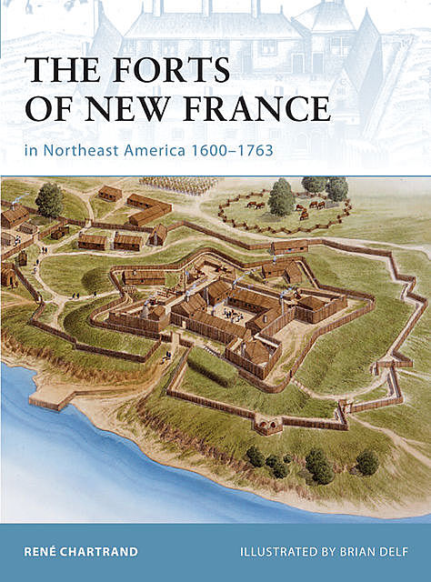 The Forts of New France in Northeast America 1600–1763, René Chartrand
