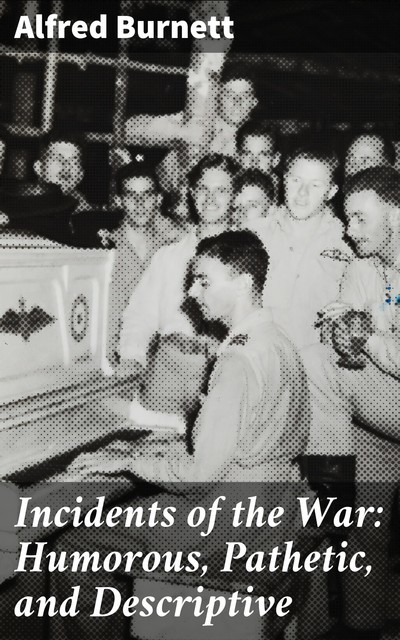 Incidents of the War: Humorous, Pathetic, and Descriptive, Alfred Burnett