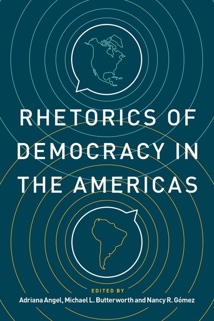 Rhetorics of Democracy in the Americas, Michael Butterworth, Adriana Angel, Nancy R. Gómez
