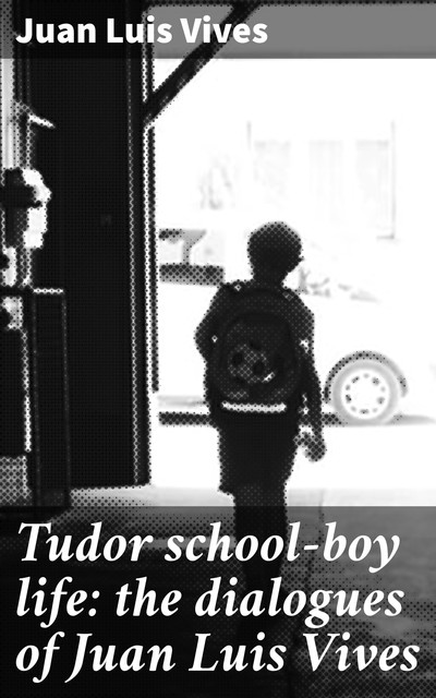 Tudor school-boy life: the dialogues of Juan Luis Vives, Juan Luis Vives