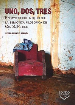 Uno, Dos, Tres. Ensayo sobre arte desde la semiótica filosófica de Ch. S. Peirce, Pedro Agudelo Rendón