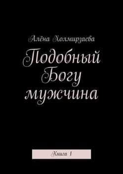 Подобный Богу мужчина. Книга 1, Алёна Холмирзаева