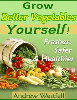 Grow Better Vegetables Yourself! – Fresher, Safer & Healthier, Andrew Westfall