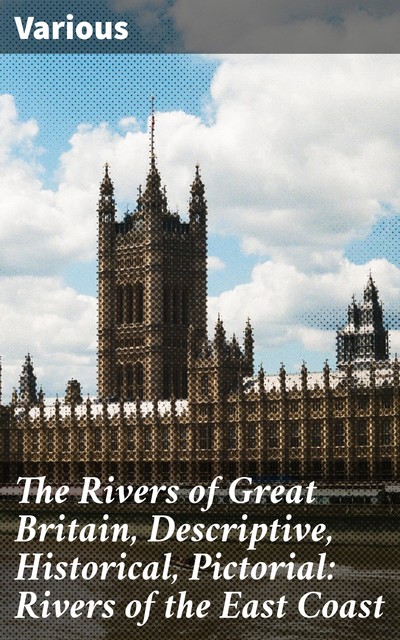 The Rivers of Great Britain, Descriptive, Historical, Pictorial: Rivers of the East Coast, Various