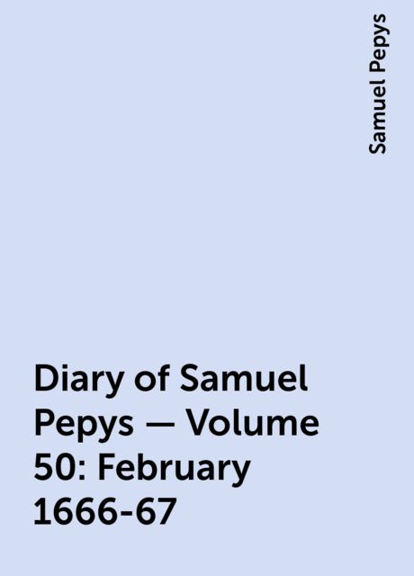 Diary of Samuel Pepys — Volume 50: February 1666-67, Samuel Pepys