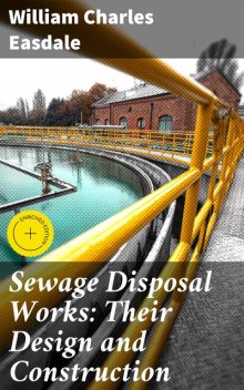 Sewage Disposal Works: Their Design and Construction, William Charles Easdale