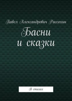 Басни и сказки. В стихах, Павел Рассохин