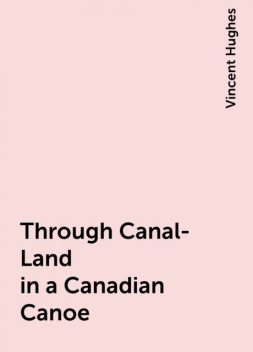 Through Canal-Land in a Canadian Canoe, Vincent Hughes