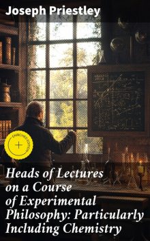 Heads of Lectures on a Course of Experimental Philosophy: Particularly Including Chemistry, Joseph Priestley