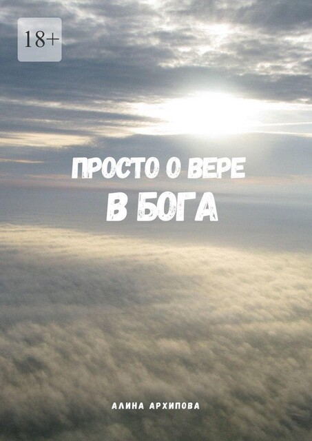 Просто о вере в Бога. Третье издание, измененное и дополненное, Алина Архипова