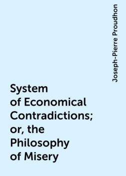 System of Economical Contradictions; or, the Philosophy of Misery, Joseph-Pierre Proudhon