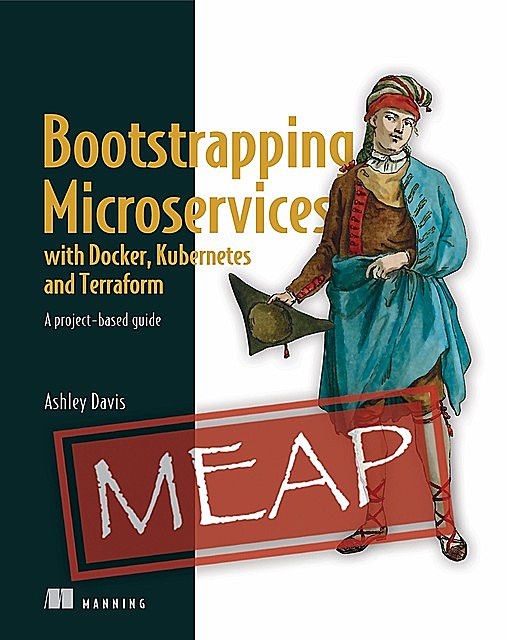 Bootstrapping Microservices with Docker, Kubernetes and Terraform MEAP V08, Ashley Davis