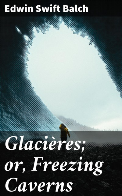 Glacières; or, Freezing Caverns, Edwin Swift Balch