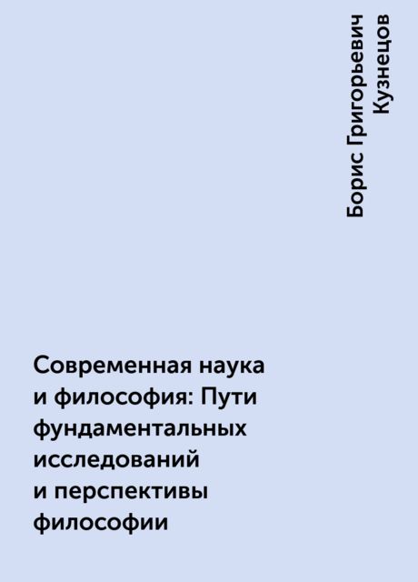 Современная наука и философия: Пути фундаментальных исследований и перспективы философии, Борис Григорьевич Кузнецов