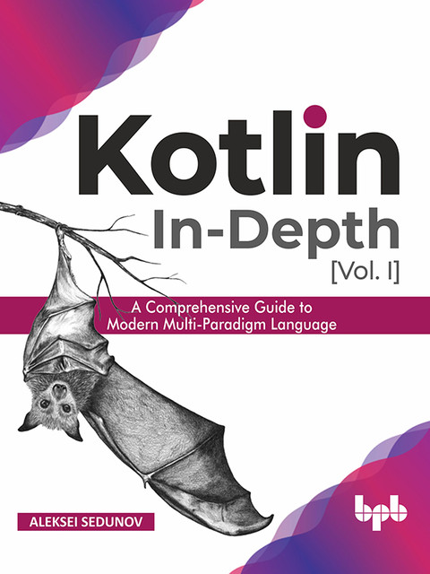 Kotlin In-Depth [Vol-I]: A Comprehensive Guide to Modern Multi-Paradigm Language, Aleksei Sedunov