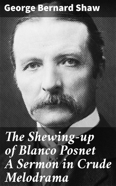The Shewing-up of Blanco Posnet A Sermon in Crude Melodrama, George Bernard Shaw