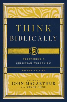 Think Biblically (2nd edition), J.R., John Hughes, John D.Street, Stuart Scott, Taylor Jones, Grant Horner, Greg E. Gifford, Abner Chou, Brian K. Morley, Clyde P. Greer, John P. Stead, Mark A. Tatlock, Paul T. Plew, Richard Mayhue, Ernie Baker, Matthew A. McLain, Tai-Danae Brad