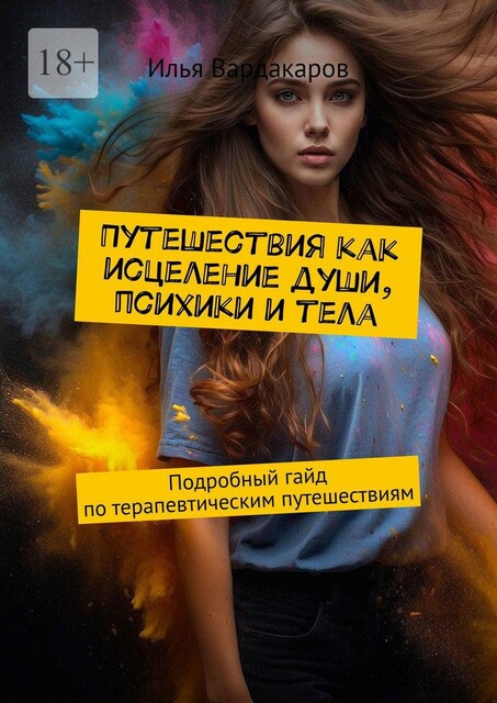 Путешествия как исцеление души, психики и тела. Подробный гайд по терапевтическим путешествиям, Илья Вардакаров