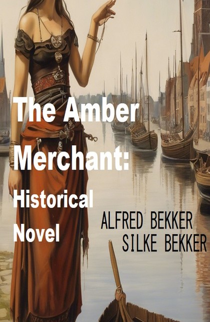 The Amber Merchant: Historical Novel, Alfred Bekkker, Silke Bekker