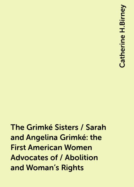 The Grimké Sisters / Sarah and Angelina Grimké: the First American Women Advocates of / Abolition and Woman's Rights, Catherine H.Birney