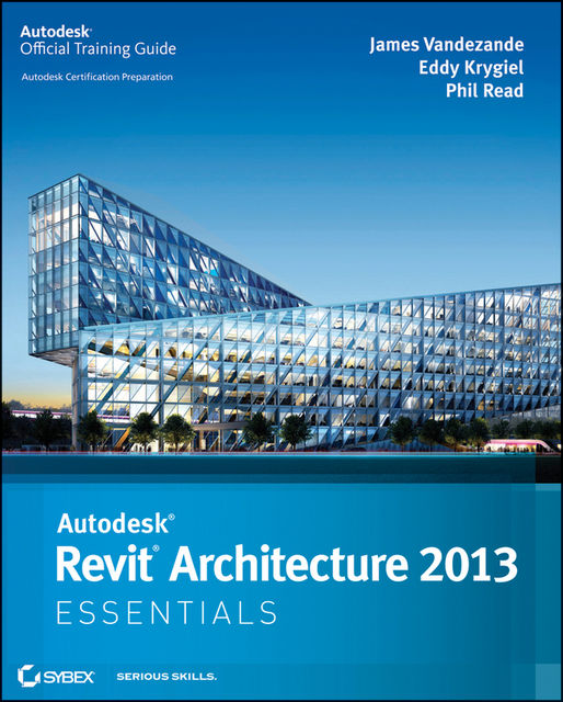 Autodesk Revit Architecture 2013 Essentials, Eddy Krygiel, Phil Read, James Vandezande