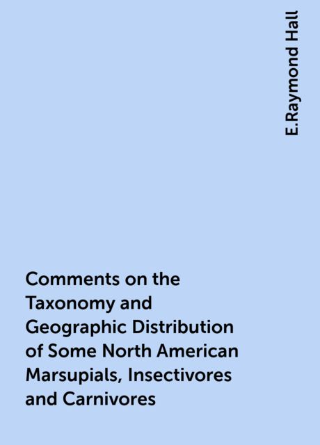 Comments on the Taxonomy and Geographic Distribution of Some North American Marsupials, Insectivores and Carnivores, E.Raymond Hall