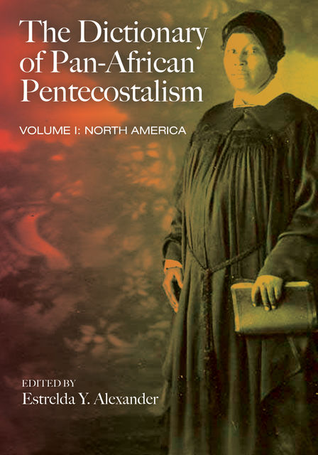 The Dictionary of Pan-African Pentecostalism, Volume One, Estrelda Y. Alexander