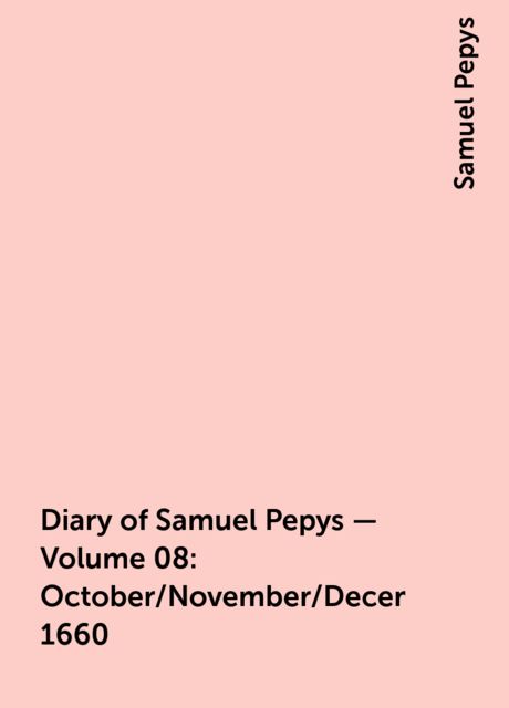 Diary of Samuel Pepys — Volume 08: October/November/December 1660, Samuel Pepys