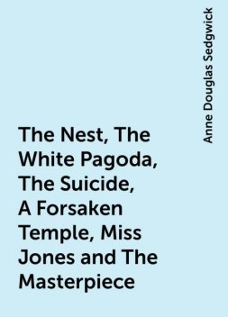 The Nest, The White Pagoda, The Suicide, A Forsaken Temple, Miss Jones and The Masterpiece, Anne Douglas Sedgwick
