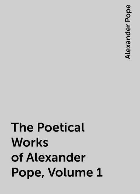 The Poetical Works of Alexander Pope, Volume 1, Alexander Pope