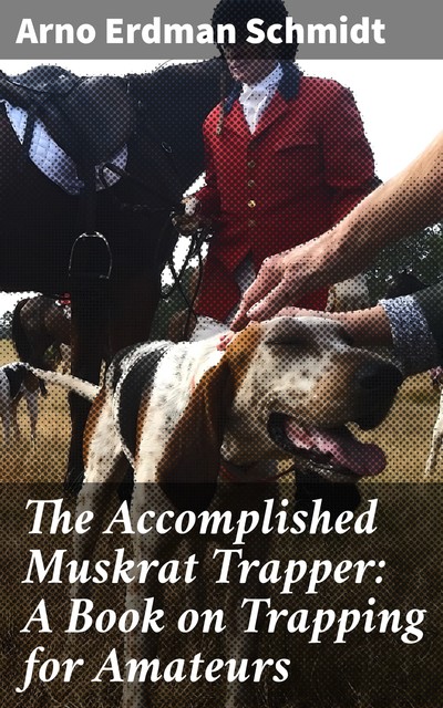 The Accomplished Muskrat Trapper: A Book on Trapping for Amateurs, Arno Erdman Schmidt