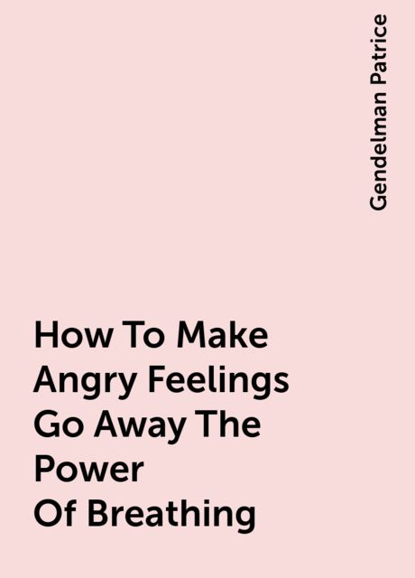How To Make Angry Feelings Go Away The Power Of Breathing, Gendelman Patrice