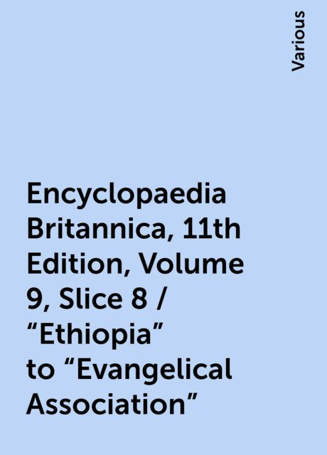 Encyclopaedia Britannica, 11th Edition, Volume 9, Slice 8 / "Ethiopia" to "Evangelical Association", Various