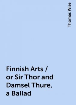 Finnish Arts / or Sir Thor and Damsel Thure, a Ballad, Thomas Wise
