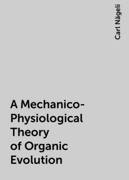 A Mechanico-Physiological Theory of Organic Evolution, Carl Nägeli