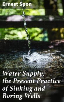 Water Supply: the Present Practice of Sinking and Boring Wells, Ernest Spon