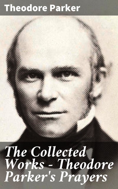The Collected Works – Theodore Parker's Prayers, Theodore Parker