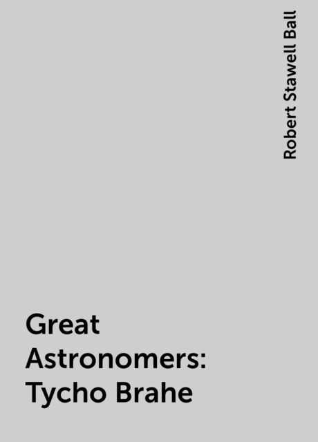 Great Astronomers: Tycho Brahe, Robert Stawell Ball